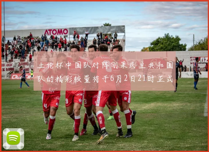 土伦杯中国队对阵刚果民主共和国队的精彩较量将于6月2日21时正式开启