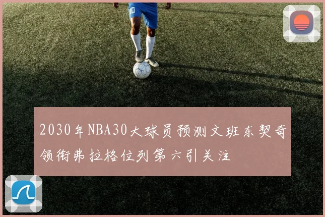 2030年NBA30大球员预测文班东契奇领衔弗拉格位列第六引关注
