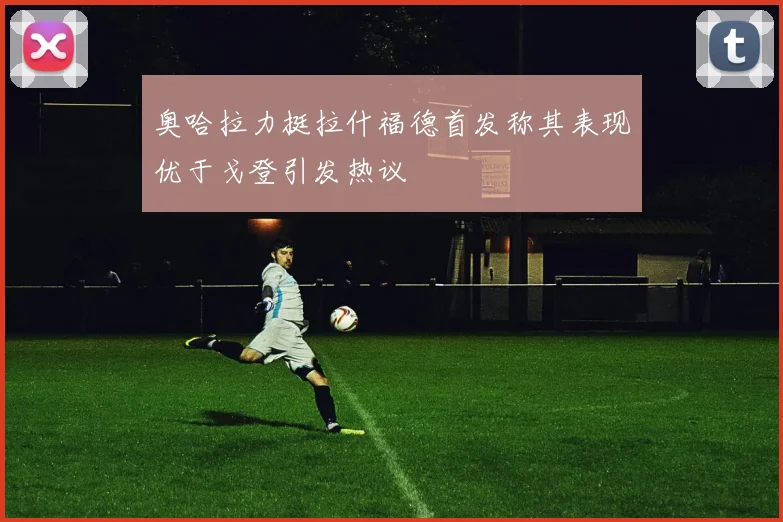 奥哈拉力挺拉什福德首发称其表现优于戈登引发热议