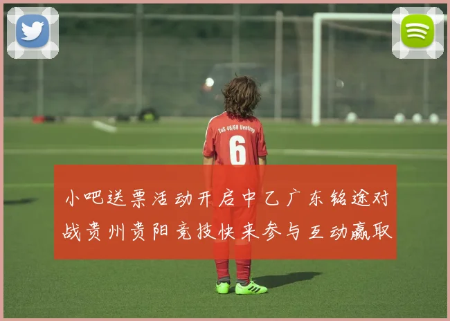 小吧送票活动开启中乙广东铭途对战贵州贵阳竞技快来参与互动赢取球票