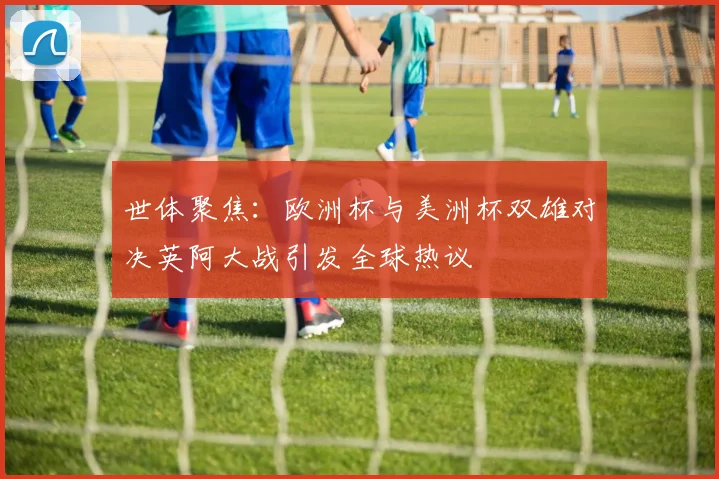 世体聚焦：欧洲杯与美洲杯双雄对决英阿大战引发全球热议