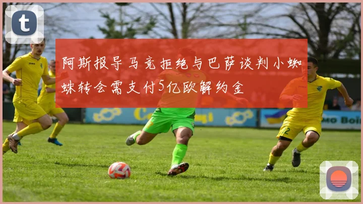 阿斯报导马竞拒绝与巴萨谈判小蜘蛛转会需支付5亿欧解约金
