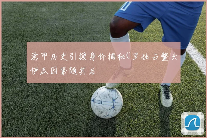 意甲历史引援身价揭秘C罗独占鳌头伊瓜因紧随其后