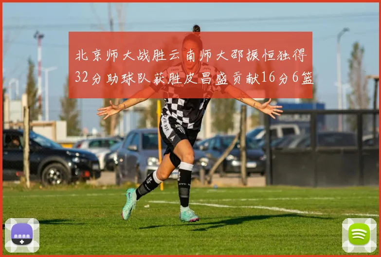 北京师大战胜云南师大邵振恒独得32分助球队获胜皮昌盛贡献16分6篮板5助攻
