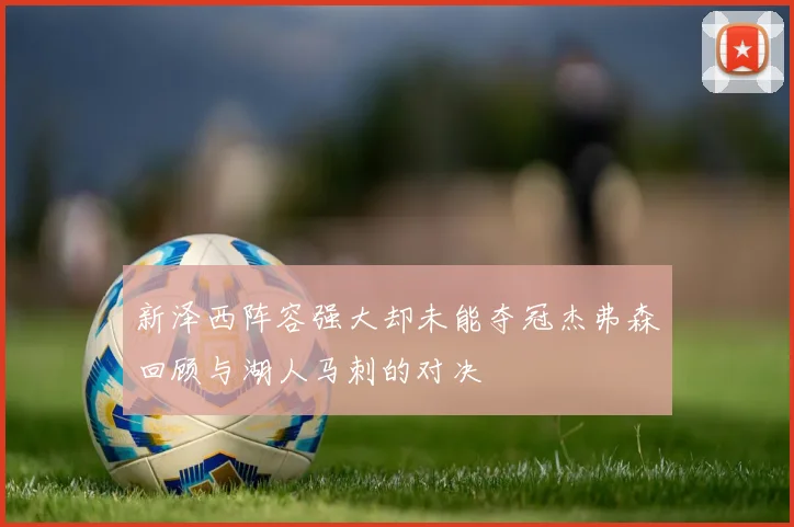 新泽西阵容强大却未能夺冠杰弗森回顾与湖人马刺的对决