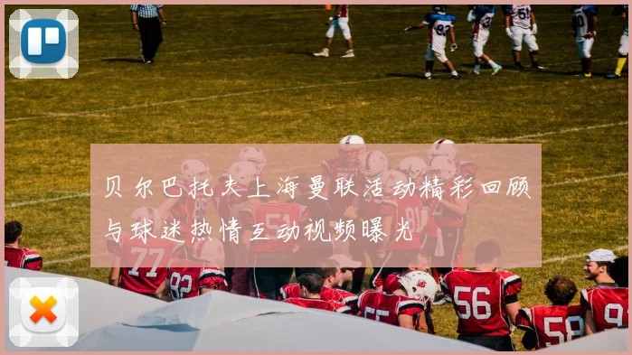 贝尔巴托夫上海曼联活动精彩回顾与球迷热情互动视频曝光