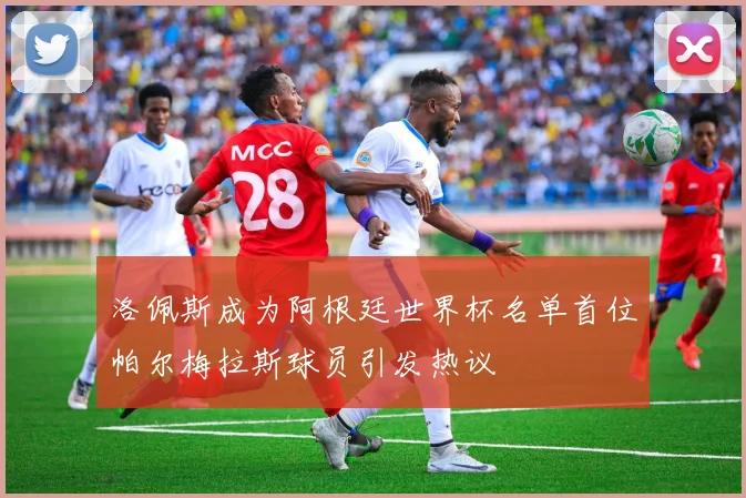 洛佩斯成为阿根廷世界杯名单首位帕尔梅拉斯球员引发热议