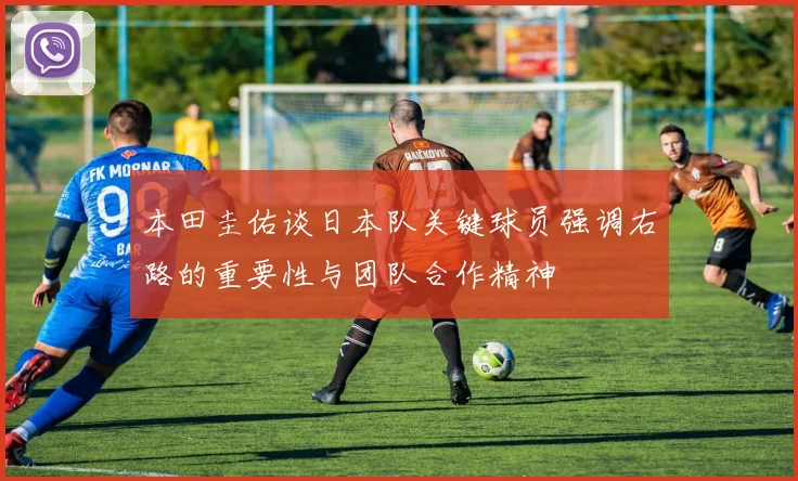 本田圭佑谈日本队关键球员强调右路的重要性与团队合作精神