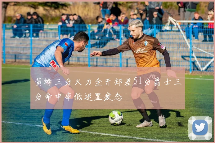 黄蜂三分火力全开却差51分爵士三分命中率低迷显疲态
