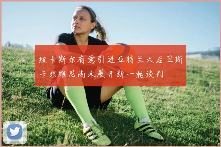 纽卡斯尔有意引进亚特兰大后卫斯卡尔维尼尚未展开新一轮谈判