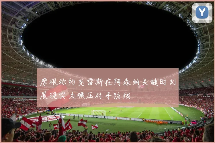 摩根称约克雷斯在阿森纳关键时刻展现实力碾压对手防线