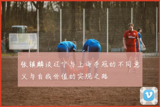 张镇麟谈辽宁与上海夺冠的不同意义与自我价值的实现之路