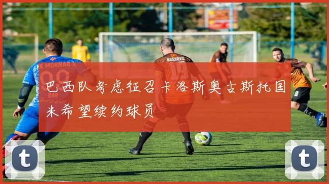 巴西队考虑征召卡洛斯奥古斯托国米希望续约球员
