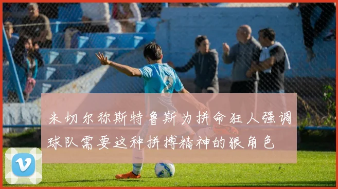 米切尔称斯特鲁斯为拼命狂人强调球队需要这种拼搏精神的狠角色