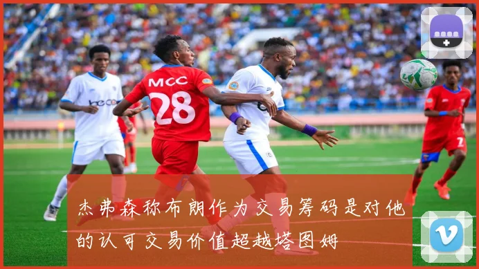 杰弗森称布朗作为交易筹码是对他的认可交易价值超越塔图姆