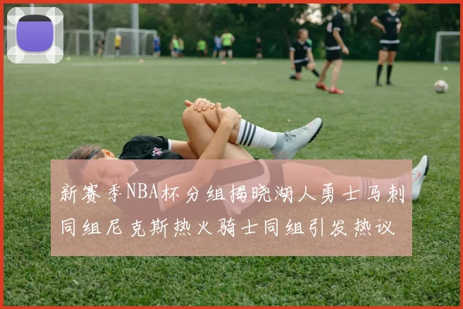 新赛季NBA杯分组揭晓湖人勇士马刺同组尼克斯热火骑士同组引发热议