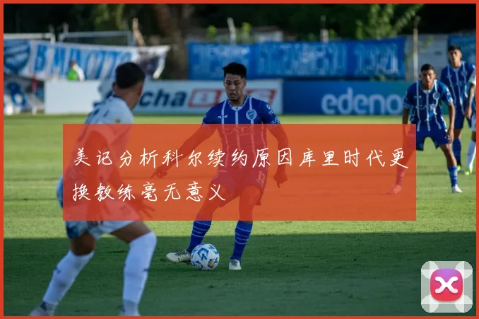 美记分析科尔续约原因库里时代更换教练毫无意义
