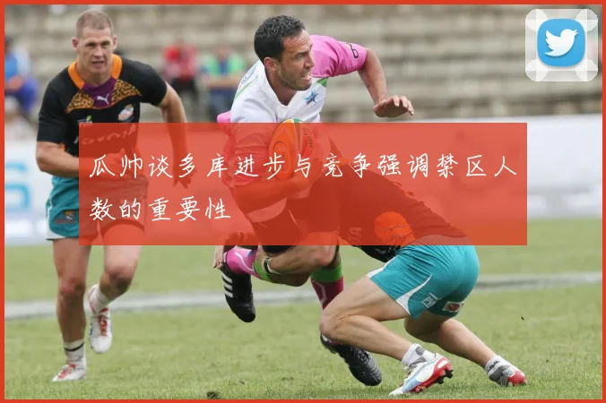 瓜帅谈多库进步与竞争强调禁区人数的重要性