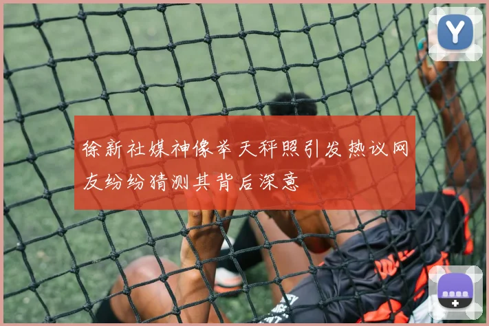 徐新社媒神像举天秤照引发热议网友纷纷猜测其背后深意