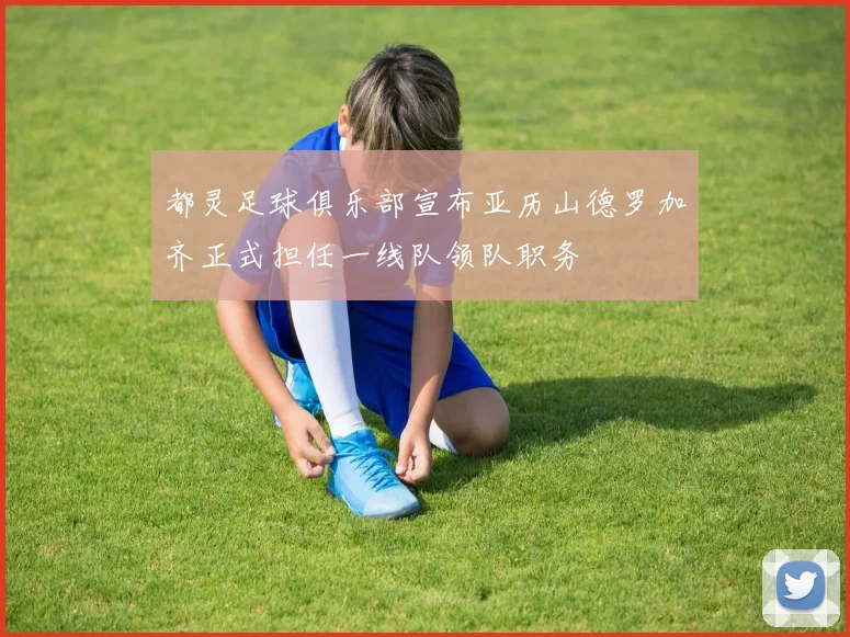 都灵足球俱乐部宣布亚历山德罗加齐正式担任一线队领队职务