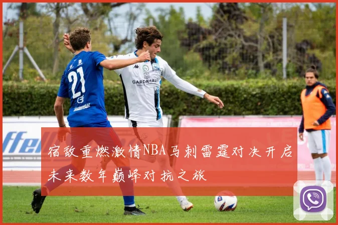 宿敌重燃激情NBA马刺雷霆对决开启未来数年巅峰对抗之旅