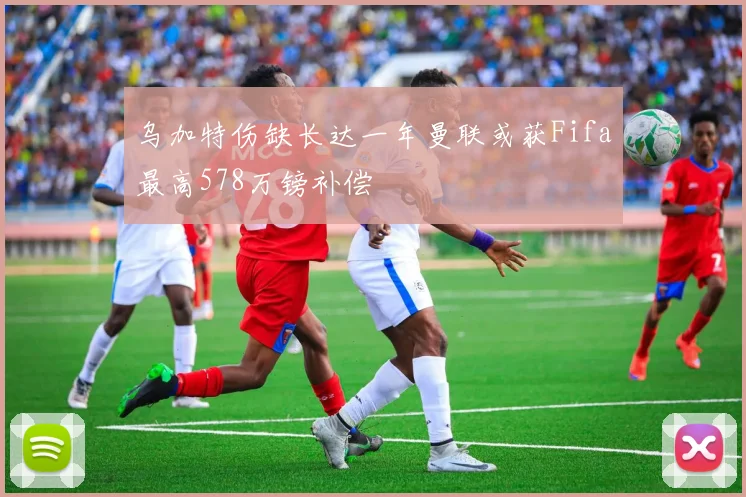乌加特伤缺长达一年曼联或获Fifa最高578万镑补偿