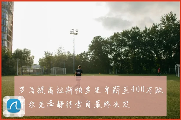 罗马提高拉斯帕多里年薪至400万欧齐尔克泽静待索肖最终决定
