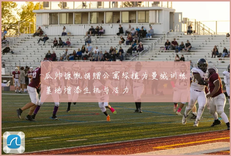瓜帅慷慨捐赠公寓绿植为曼城训练基地增添生机与活力