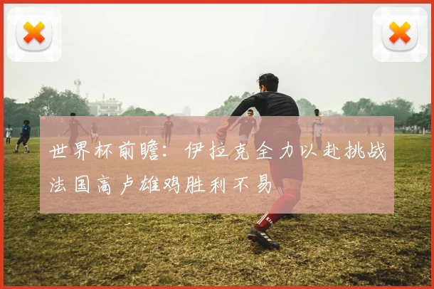 世界杯前瞻：伊拉克全力以赴挑战法国高卢雄鸡胜利不易
