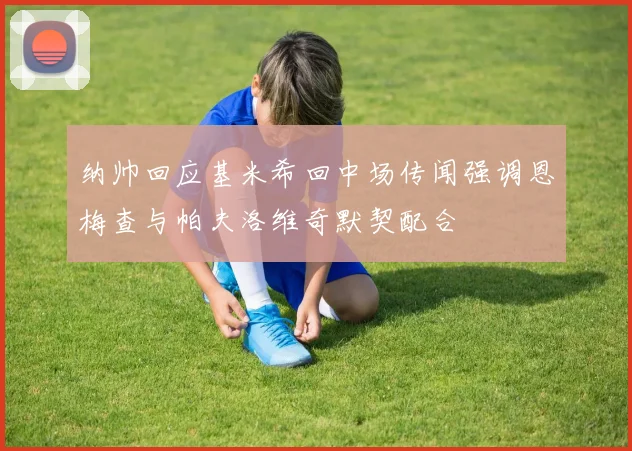 纳帅回应基米希回中场传闻强调恩梅查与帕夫洛维奇默契配合