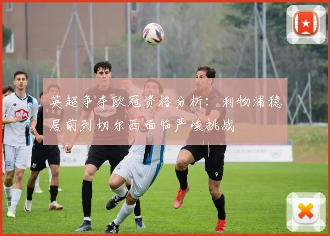 英超争夺欧冠资格分析：利物浦稳居前列切尔西面临严峻挑战