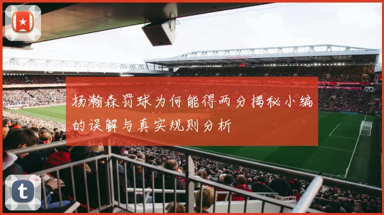 杨瀚森罚球为何能得两分揭秘小编的误解与真实规则分析