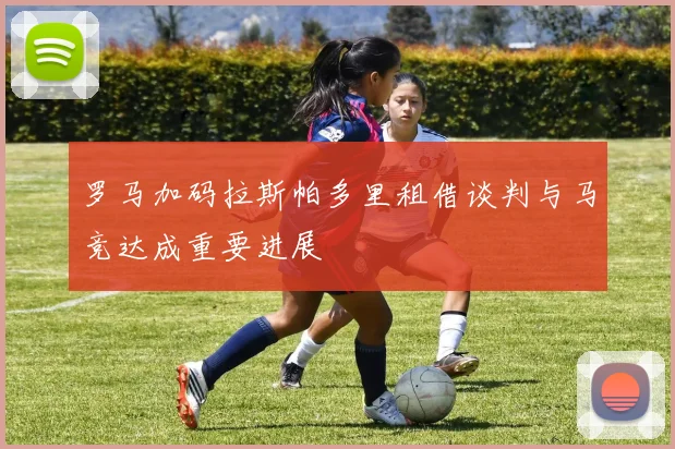 罗马加码拉斯帕多里租借谈判与马竞达成重要进展