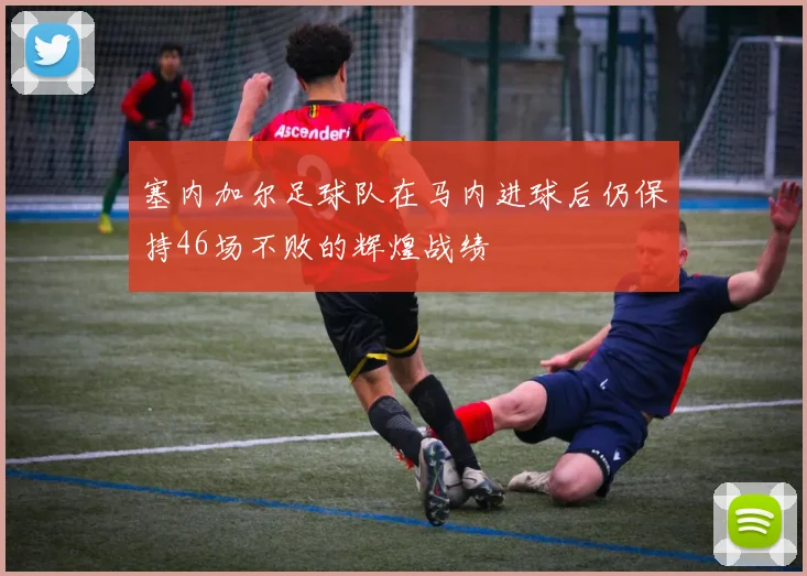 塞内加尔足球队在马内进球后仍保持46场不败的辉煌战绩
