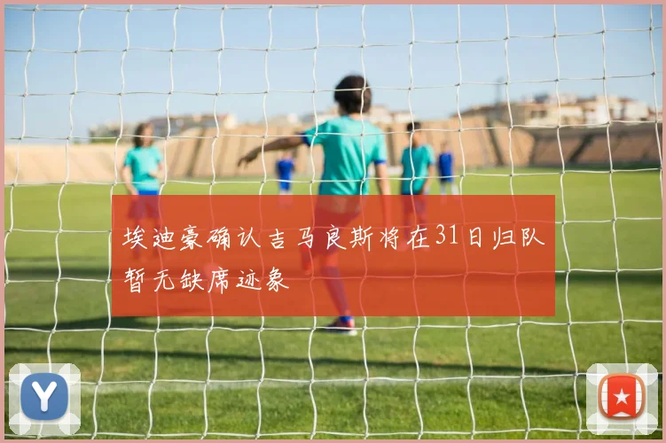 埃迪豪确认吉马良斯将在31日归队暂无缺席迹象