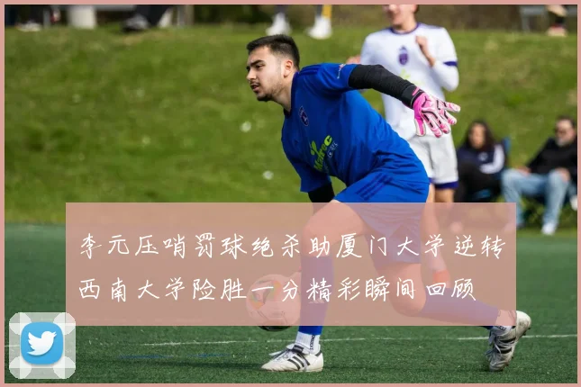 李元压哨罚球绝杀助厦门大学逆转西南大学险胜一分精彩瞬间回顾