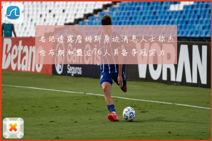 名记透露詹姆斯身边消息人士称杰伦布朗加盟后76人具备争冠实力