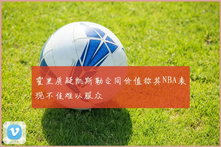 霍里质疑凯斯勒合同价值称其NBA表现不佳难以服众