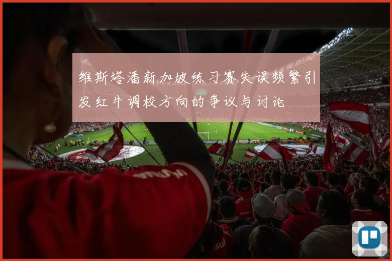 维斯塔潘新加坡练习赛失误频繁引发红牛调校方向的争议与讨论