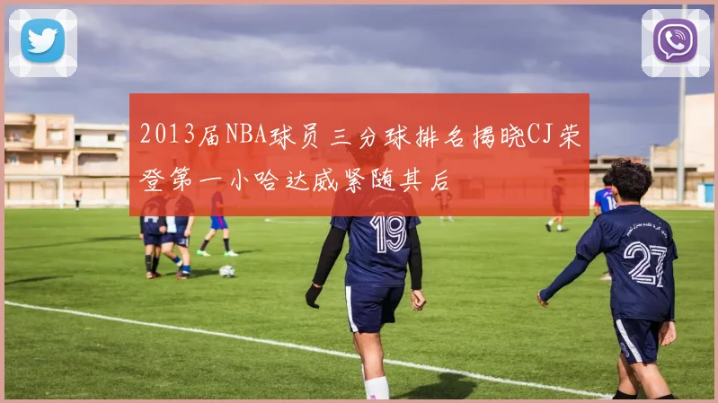 2013届NBA球员三分球排名揭晓CJ荣登第一小哈达威紧随其后