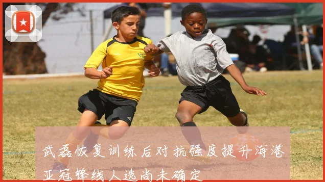 武磊恢复训练后对抗强度提升海港亚冠锋线人选尚未确定