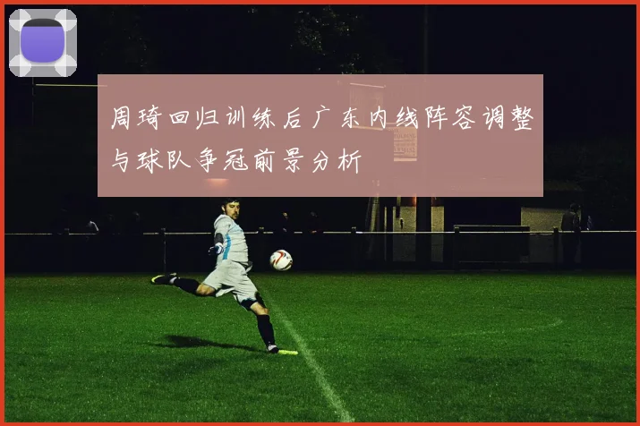 周琦回归训练后广东内线阵容调整与球队争冠前景分析
