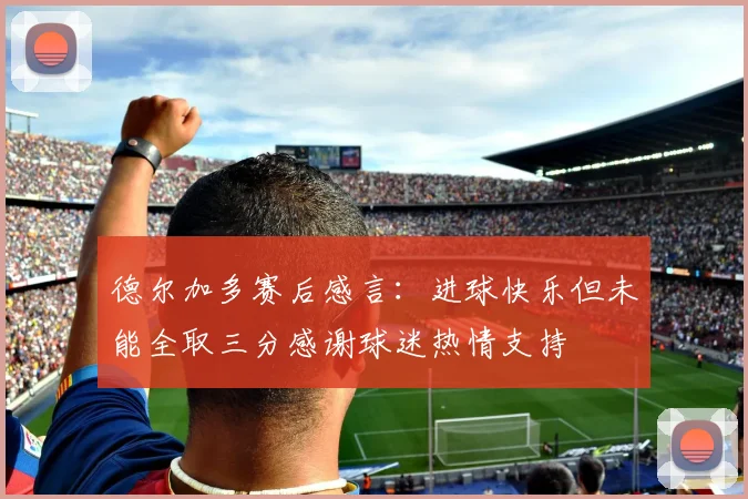 德尔加多赛后感言：进球快乐但未能全取三分感谢球迷热情支持