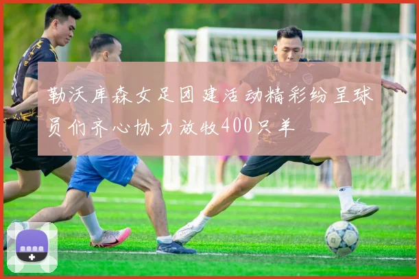 勒沃库森女足团建活动精彩纷呈球员们齐心协力放牧400只羊